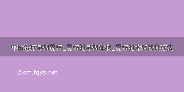 中医治疗早期胃癌_胃癌的早期症状_胃癌的术后饮食疗法