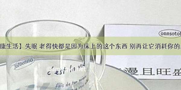 【健康生活】失眠 老得快都是因为床上的这个东西 别再让它消耗你的寿命了