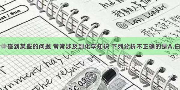 单选题生活中碰到某些的问题 常常涉及到化学知识 下列分析不正确的是A.白色污染通常