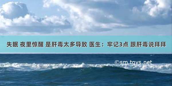 失眠 夜里惊醒 是肝毒太多导致 医生：牢记3点 跟肝毒说拜拜