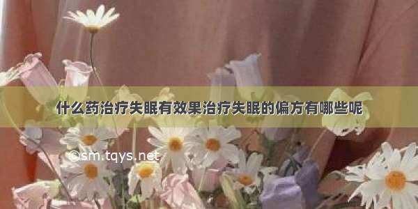 什么药治疗失眠有效果治疗失眠的偏方有哪些呢