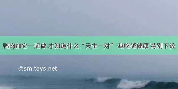 鸭肉加它一起做 才知道什么“天生一对” 越吃越健康 特别下饭