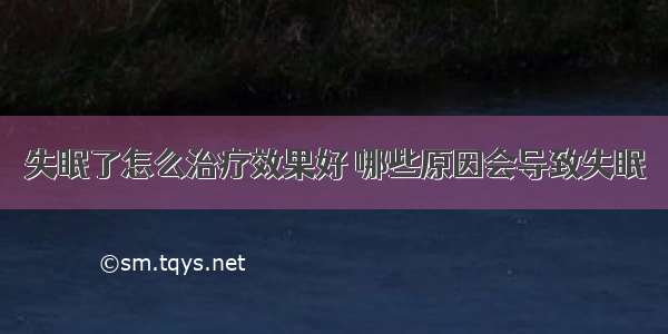 失眠了怎么治疗效果好 哪些原因会导致失眠