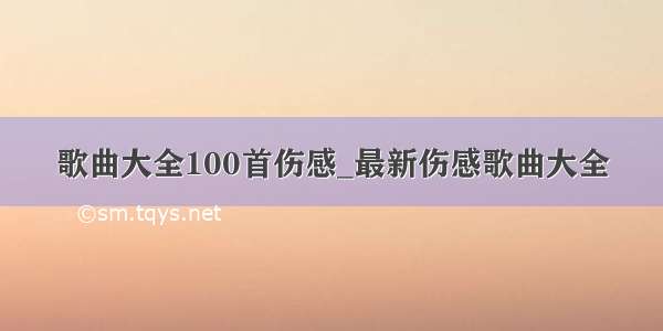 歌曲大全100首伤感_最新伤感歌曲大全