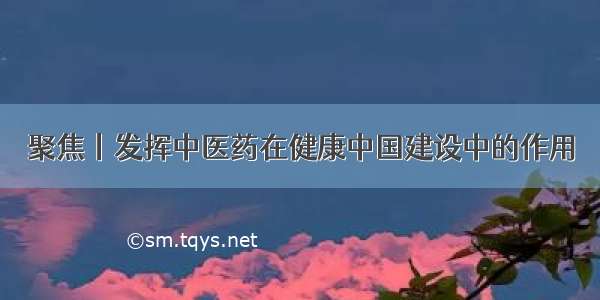 聚焦丨发挥中医药在健康中国建设中的作用