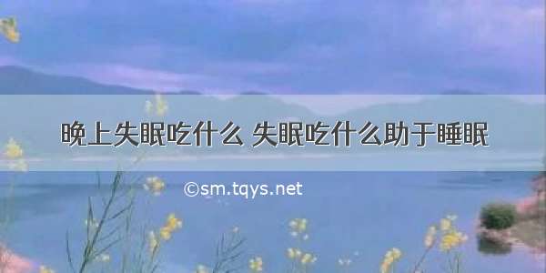 晚上失眠吃什么 失眠吃什么助于睡眠