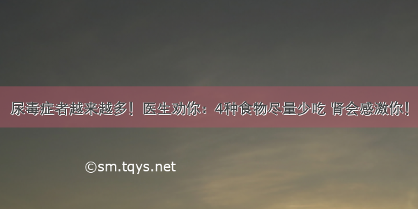 尿毒症者越来越多！医生劝你：4种食物尽量少吃 肾会感激你！