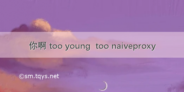 你啊 too young  too naiveproxy