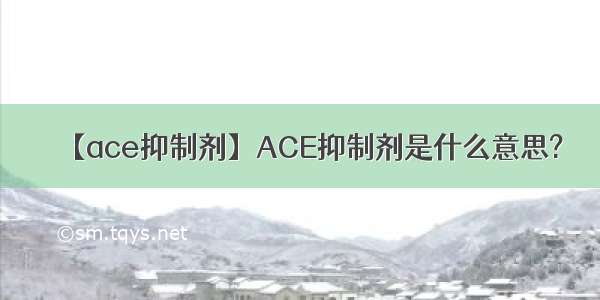 【ace抑制剂】ACE抑制剂是什么意思?