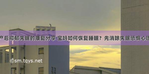 产后抑郁失眠的康复分享 宝妈如何恢复睡眠？先消除失眠恐惧心理