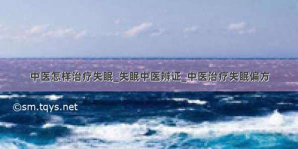 中医怎样治疗失眠_失眠中医辨证_中医治疗失眠偏方