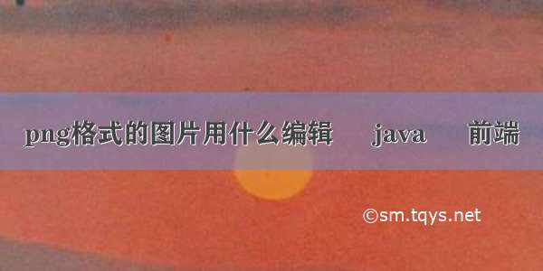 png格式的图片用什么编辑 – java – 前端