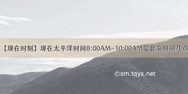 【现在时刻】现在太平洋时间8:00AM-10:00AM是北京时间几点