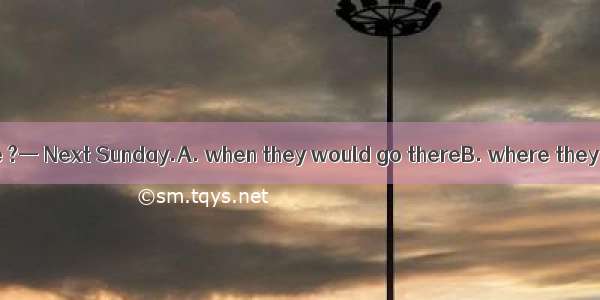 — Could you tell me ?— Next Sunday.A. when they would go thereB. where they will doC. when