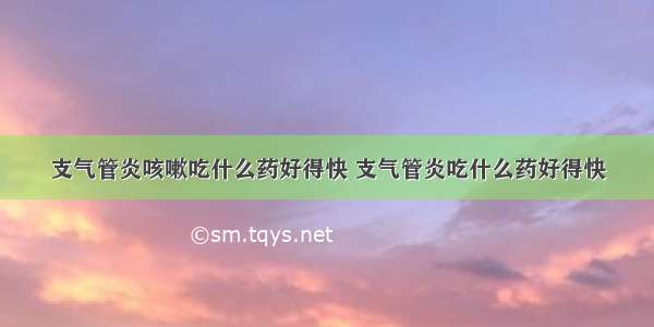 支气管炎咳嗽吃什么药好得快 支气管炎吃什么药好得快