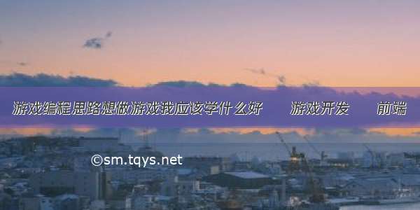 游戏编程思路想做游戏我应该学什么好 – 游戏开发 – 前端