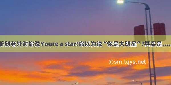 听到老外对你说Youre a star!你以为说“你是大明星”?其实是......