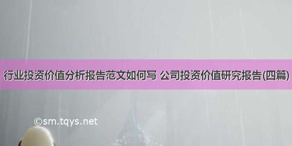 行业投资价值分析报告范文如何写 公司投资价值研究报告(四篇)