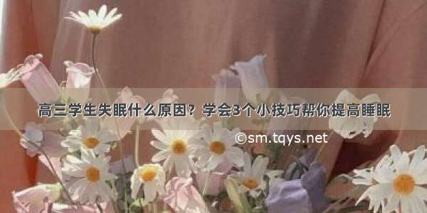 高三学生失眠什么原因？学会3个小技巧帮你提高睡眠