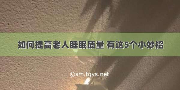 如何提高老人睡眠质量 有这5个小妙招