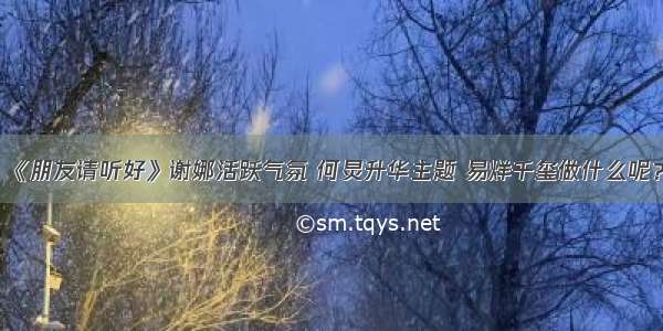 《朋友请听好》谢娜活跃气氛 何炅升华主题 易烊千玺做什么呢？