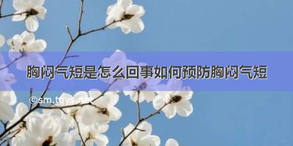 胸闷气短是怎么回事如何预防胸闷气短