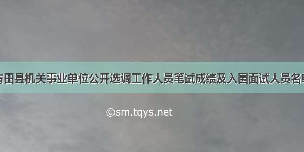 关于青田县机关事业单位公开选调工作人员笔试成绩及入围面试人员名单公布