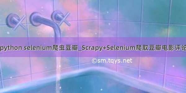 python selenium爬虫豆瓣_Scrapy+Selenium爬取豆瓣电影评论