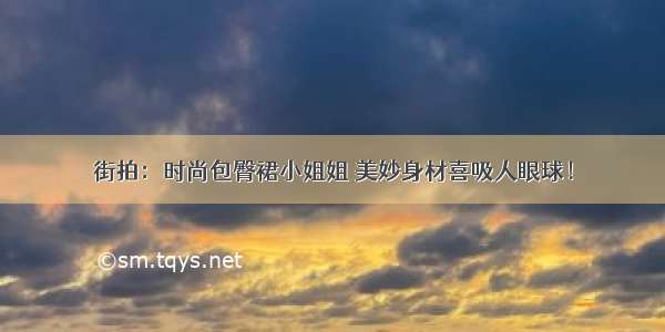 街拍：时尚包臀裙小姐姐 美妙身材喜吸人眼球！