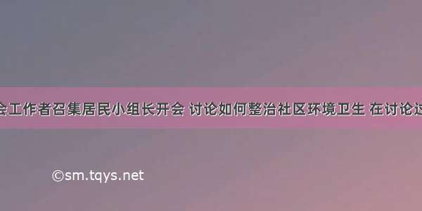 某社区社会工作者召集居民小组长开会 讨论如何整治社区环境卫生 在讨论过程中 大家