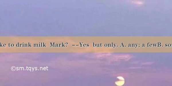 Would you like to drink milk  Mark?  --Yes  but only. A. any; a fewB. some; littleC. a