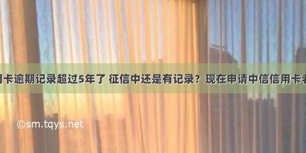 为什么信用卡逾期记录超过5年了 征信中还是有记录？现在申请中信信用卡老是被拒绝 