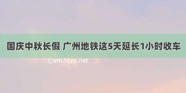 国庆中秋长假 广州地铁这5天延长1小时收车