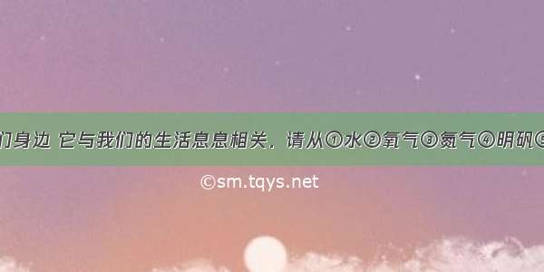 化学就在我们身边 它与我们的生活息息相关．请从①水②氧气③氮气④明矾⑤二氧化硫⑥