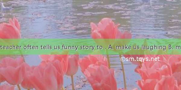 Our history teacher often tells us funny story to . A. make us laughing B. make us laugh