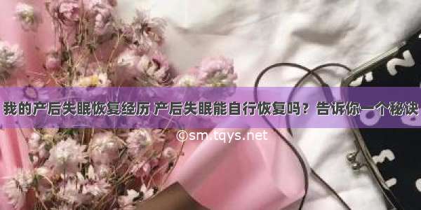 我的产后失眠恢复经历 产后失眠能自行恢复吗？告诉你一个秘诀