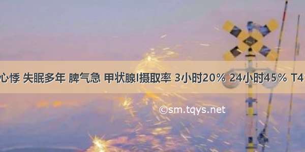 女 42岁 心悸 失眠多年 脾气急 甲状腺I摄取率 3小时20％ 24小时45％ T4120nmo