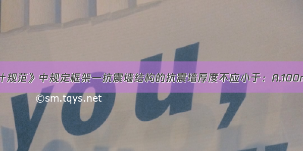 《建筑抗震设计规范》中规定框架一抗震墙结构的抗震墙厚度不应小于：A.100mmB.120mmC.