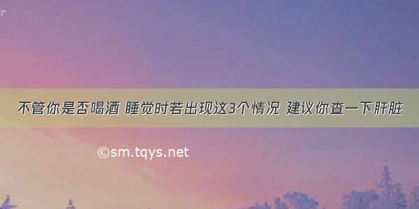 不管你是否喝酒 睡觉时若出现这3个情况 建议你查一下肝脏