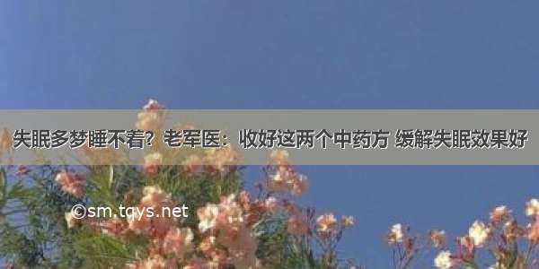 失眠多梦睡不着？老军医：收好这两个中药方 缓解失眠效果好