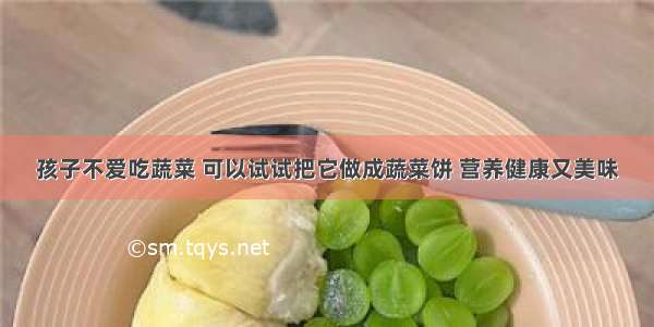 孩子不爱吃蔬菜 可以试试把它做成蔬菜饼 营养健康又美味