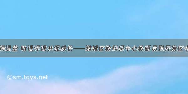 专家把脉引领课堂 听课评课共促成长——潍城区教科研中心教研员到开发区中学调研听课