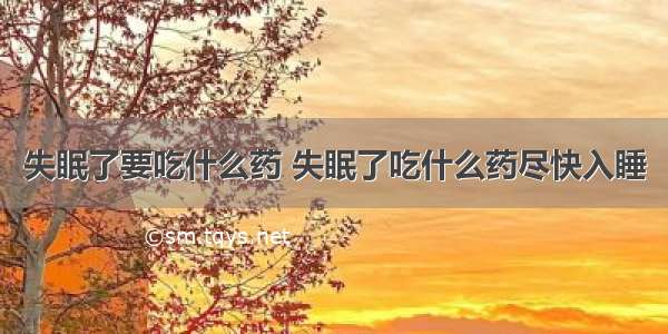 失眠了要吃什么药 失眠了吃什么药尽快入睡