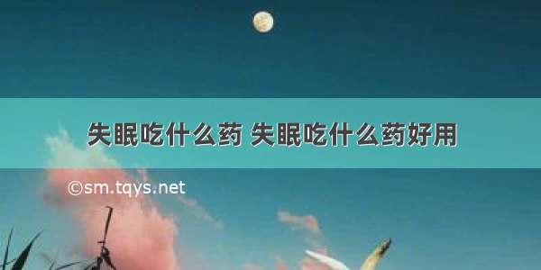 失眠吃什么药 失眠吃什么药好用