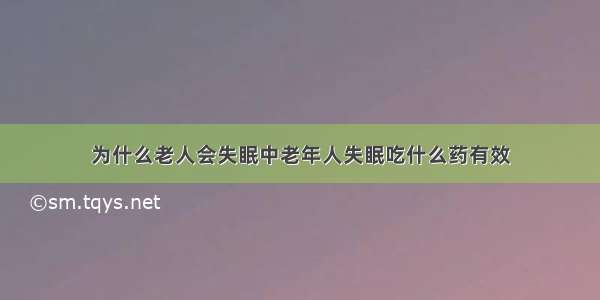 为什么老人会失眠中老年人失眠吃什么药有效