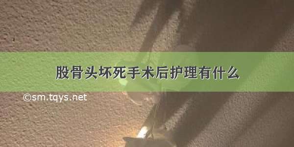 股骨头坏死手术后护理有什么