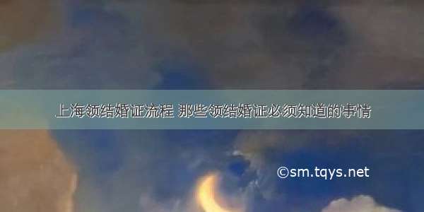 上海领结婚证流程 那些领结婚证必须知道的事情