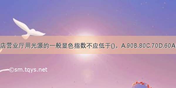 ()商店营业厅用光源的一般显色指数不应低于()。A.90B.80C.70D.60ABCD