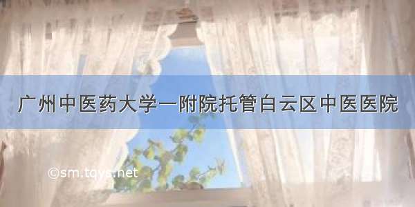 广州中医药大学一附院托管白云区中医医院