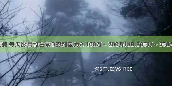 婴儿预防佝偻病 每天服用维生素D的剂量为A.100万～200万IUB.300万～500万IUC.400万～